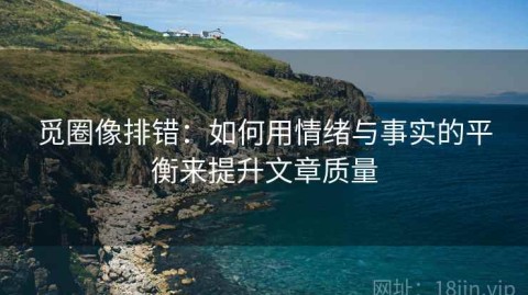 觅圈像排错：如何用情绪与事实的平衡来提升文章质量