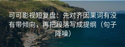 可可影视短复盘：先对齐因果词有没有带倾向，再把段落写成提纲（句子降噪）