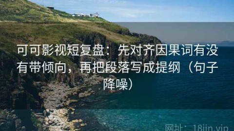 可可影视短复盘：先对齐因果词有没有带倾向，再把段落写成提纲（句子降噪）