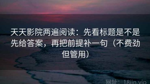 天天影院两遍阅读：先看标题是不是先给答案，再把前提补一句（不费劲但管用）