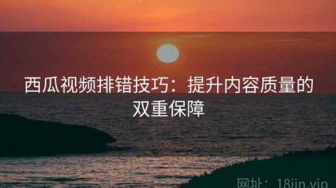 西瓜视频排错技巧：提升内容质量的双重保障