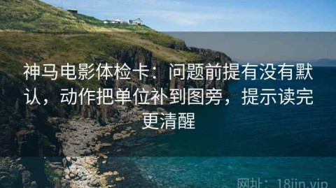 神马电影体检卡：问题前提有没有默认，动作把单位补到图旁，提示读完更清醒