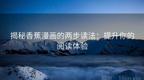 揭秘香蕉漫画的两步读法：提升你的阅读体验