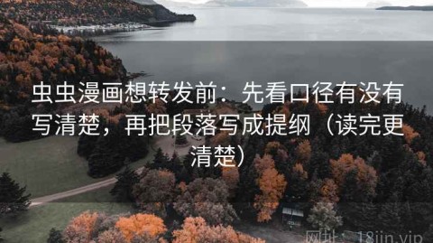 虫虫漫画想转发前：先看口径有没有写清楚，再把段落写成提纲（读完更清楚）