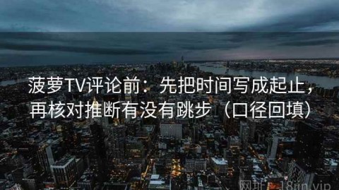 菠萝TV评论前：先把时间写成起止，再核对推断有没有跳步（口径回填）