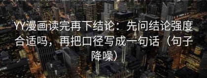 YY漫画读完再下结论：先问结论强度合适吗，再把口径写成一句话（句子降噪）