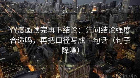 YY漫画读完再下结论：先问结论强度合适吗，再把口径写成一句话（句子降噪）