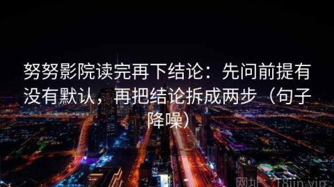 努努影院读完再下结论：先问前提有没有默认，再把结论拆成两步（句子降噪）