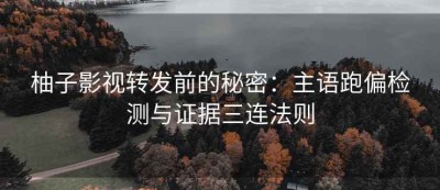 柚子影视转发前的秘密：主语跑偏检测与证据三连法则