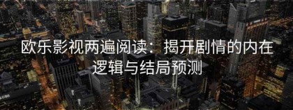 欧乐影视两遍阅读：揭开剧情的内在逻辑与结局预测