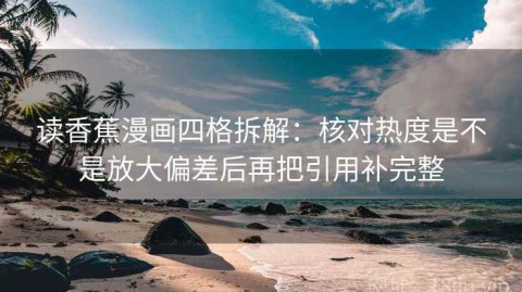 读香蕉漫画四格拆解：核对热度是不是放大偏差后再把引用补完整