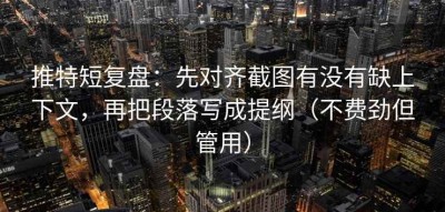 推特短复盘：先对齐截图有没有缺上下文，再把段落写成提纲（不费劲但管用）