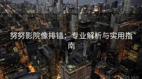 努努影院像排错：专业解析与实用指南