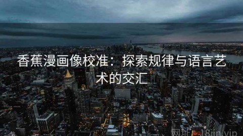 香蕉漫画像校准：探索规律与语言艺术的交汇