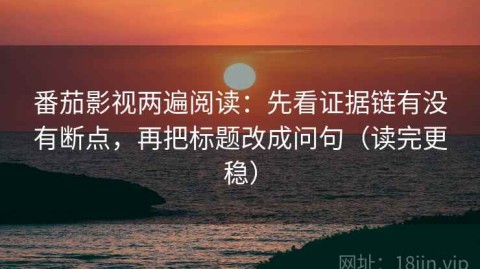 番茄影视两遍阅读：先看证据链有没有断点，再把标题改成问句（读完更稳）