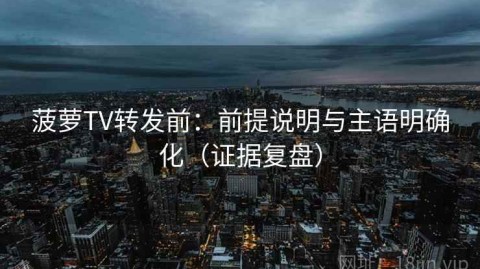 菠萝TV转发前：前提说明与主语明确化（证据复盘）