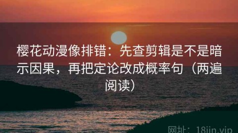 樱花动漫像排错：先查剪辑是不是暗示因果，再把定论改成概率句（两遍阅读）