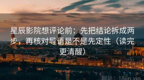 星辰影院想评论前：先把结论拆成两步，再核对导语是不是先定性（读完更清醒）