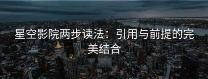 星空影院两步读法：引用与前提的完美结合