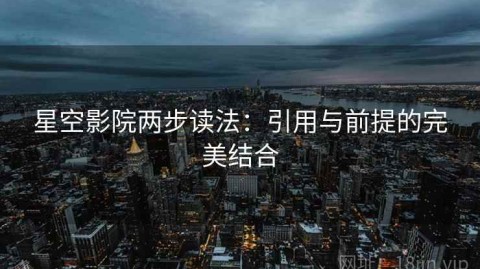 星空影院两步读法：引用与前提的完美结合