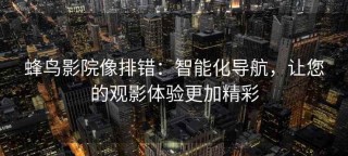 蜂鸟影院像排错：智能化导航，让您的观影体验更加精彩