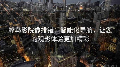 蜂鸟影院像排错：智能化导航，让您的观影体验更加精彩