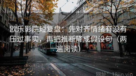 欧乐影院短复盘：先对齐情绪有没有压过事实，再把推断降成假设句（两遍阅读）