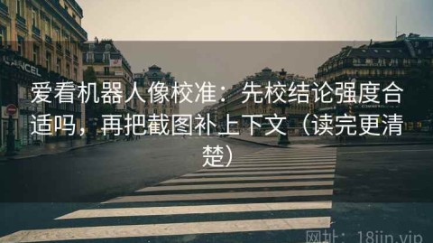爱看机器人像校准：先校结论强度合适吗，再把截图补上下文（读完更清楚）
