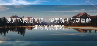 菠萝TV两遍阅读：深度解析与双重验证的阅读策略