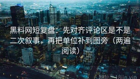 黑料网短复盘：先对齐评论区是不是二次叙事，再把单位补到图旁（两遍阅读）