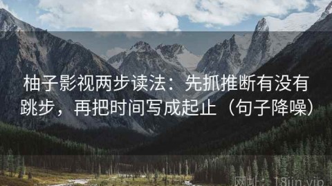 柚子影视两步读法：先抓推断有没有跳步，再把时间写成起止（句子降噪）