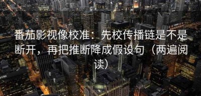 番茄影视像校准：先校传播链是不是断开，再把推断降成假设句（两遍阅读）