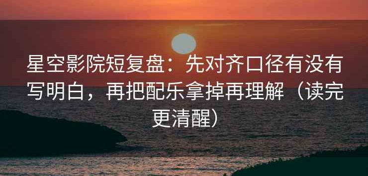 星空影院短复盘：先对齐口径有没有写明白，再把配乐拿掉再理解（读完更清醒）