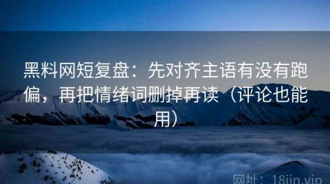 黑料网短复盘：先对齐主语有没有跑偏，再把情绪词删掉再读（评论也能用）