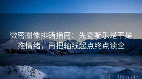 微密圈像排错指南：先查配乐是不是推情绪，再把轴线起点终点读全