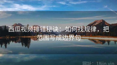 西瓜视频排错秘诀：如何找规律，把范围写成边界句