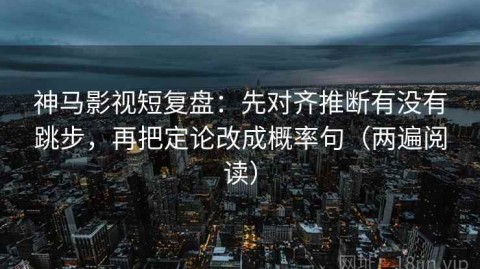 神马影视短复盘：先对齐推断有没有跳步，再把定论改成概率句（两遍阅读）