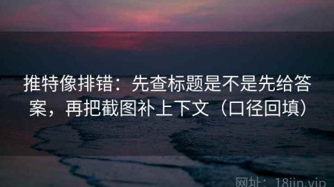 推特像排错：先查标题是不是先给答案，再把截图补上下文（口径回填）