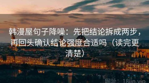 韩漫屋句子降噪：先把结论拆成两步，再回头确认结论强度合适吗（读完更清楚）