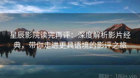 星辰影院读完再评：深度解析影片经典，带你走进更具语境的影评之旅