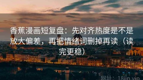 香蕉漫画短复盘：先对齐热度是不是放大偏差，再把情绪词删掉再读（读完更稳）