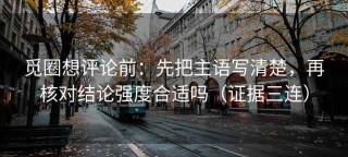 觅圈想评论前：先把主语写清楚，再核对结论强度合适吗（证据三连）