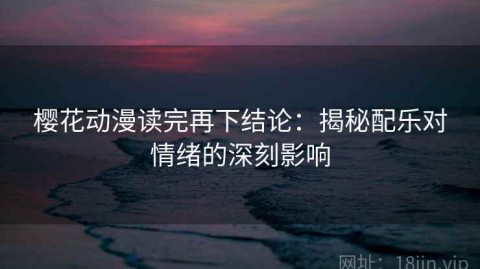 樱花动漫读完再下结论：揭秘配乐对情绪的深刻影响