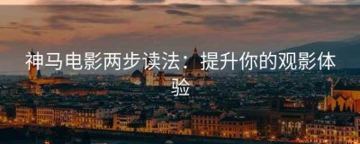 神马电影两步读法：提升你的观影体验