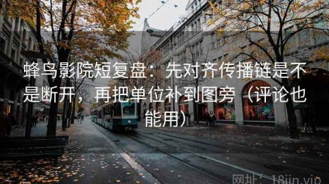 蜂鸟影院短复盘：先对齐传播链是不是断开，再把单位补到图旁（评论也能用）