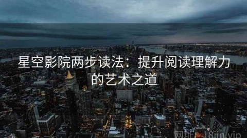 星空影院两步读法：提升阅读理解力的艺术之道