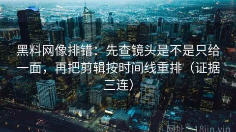 黑料网像排错：先查镜头是不是只给一面，再把剪辑按时间线重排（证据三连）