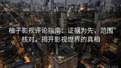柚子影视评论指南：证据为先，范围核对，揭开影视世界的真相