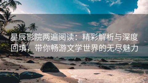 星辰影院两遍阅读：精彩解析与深度回填，带你畅游文学世界的无尽魅力