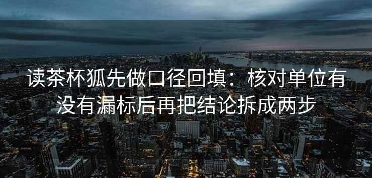 读茶杯狐先做口径回填：核对单位有没有漏标后再把结论拆成两步